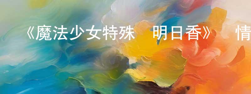 陳丹林發布《魔法少女特殊戰明日香》詳情介紹_魔法少女特殊戰明日香已完結在線觀看_魔法少女特殊戰明日香迅雷下載_日漫